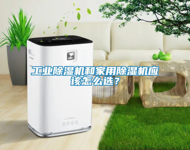 工業(yè)除濕機和家用除濕機應(yīng)該怎么選？