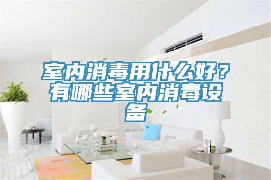 室內消毒用什么好？有哪些室內消毒設備