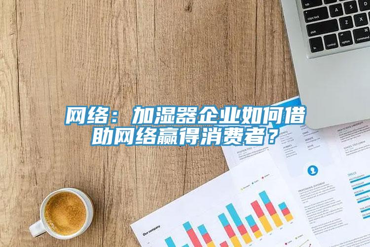 網絡：加濕器企業如何借助網絡贏得消費者？