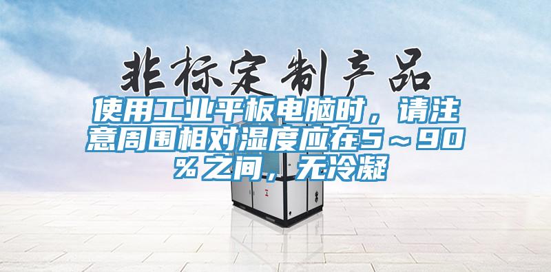 使用工業平板電腦時，請注意周圍相對濕度應在5～90％之間，無冷凝