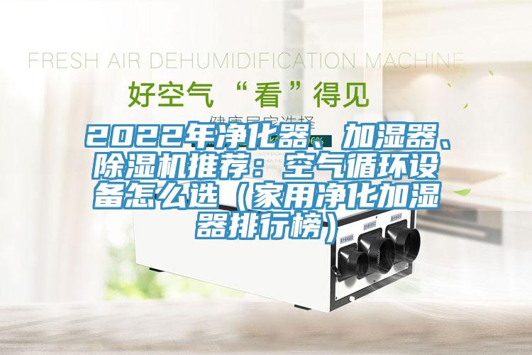 2022年凈化器、加濕器、除濕機(jī)推薦：空氣循環(huán)設(shè)備怎么選（家用凈化加濕器排行榜）