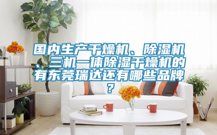 國內(nèi)生產(chǎn)干燥機、除濕機、三機一體除濕干燥機的有東莞瑞達還有哪些品牌？