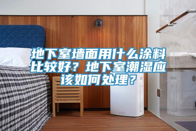 地下室墻面用什么涂料比較好？地下室潮濕應(yīng)該如何處理？