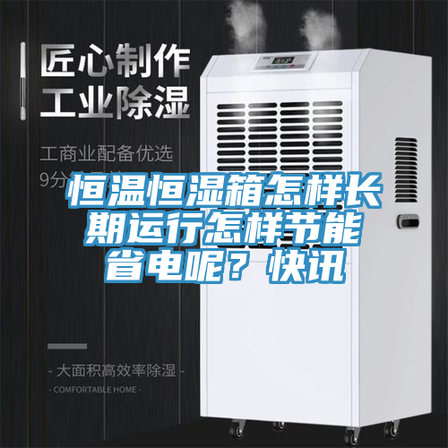 恒溫恒濕箱怎樣長期運行怎樣節能省電呢？快訊