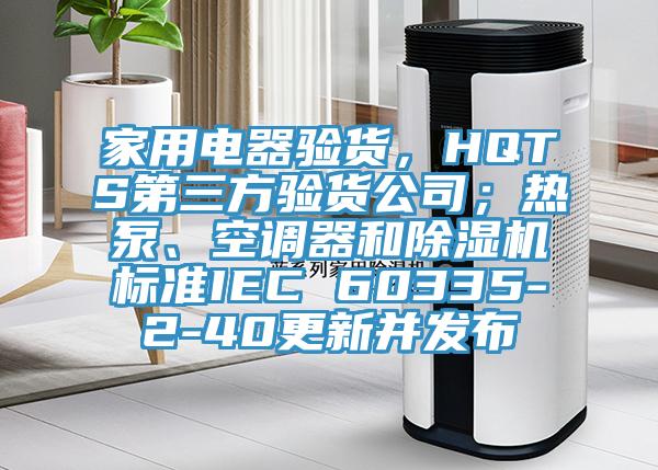 家用電器驗貨，HQTS第三方驗貨公司；熱泵、空調器和除濕機標準IEC 60335-2-40更新并發布