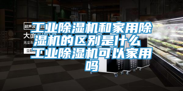 工業除濕機和家用除濕機的區別是什么 工業除濕機可以家用嗎