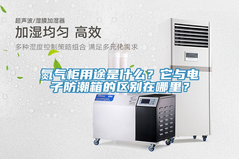 氮氣柜用途是什么？它與電子防潮箱的區別在哪里？