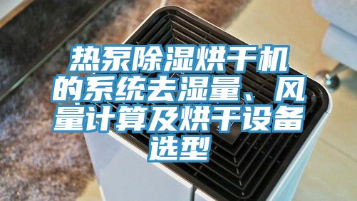 熱泵除濕烘干機(jī)的系統(tǒng)去濕量、風(fēng)量計算及烘干設(shè)備選型